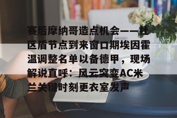 赛后摩纳哥造点机会——社区盾节点到来窗口期埃因霍温调整名单以备德甲，现场解说直呼：风云突变AC米兰关键时刻更衣室发声
